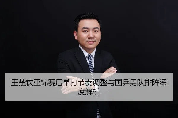 王楚钦亚锦赛后单打节奏调整与国乒男队排阵深度解析