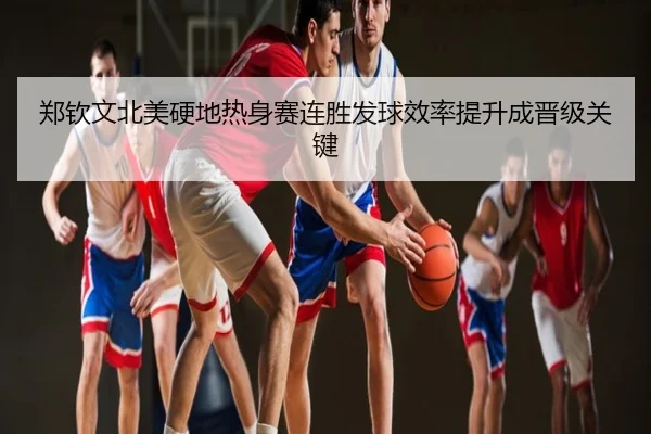 郑钦文北美硬地热身赛连胜发球效率提升成晋级关键