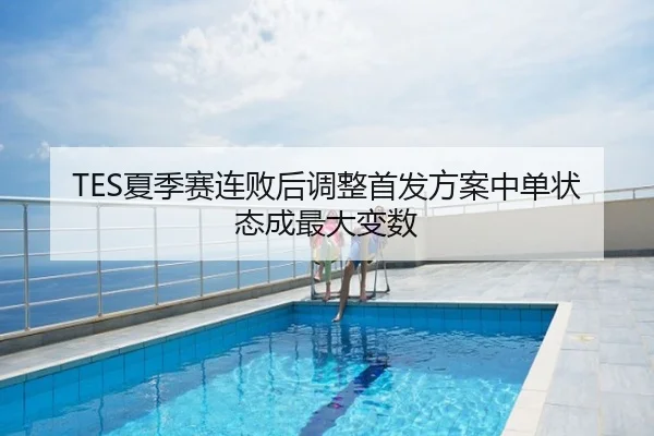 TES夏季赛连败后调整首发方案中单状态成最大变数