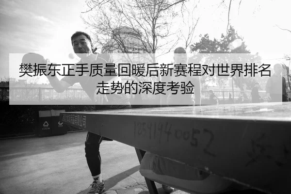 樊振东正手质量回暖后新赛程对世界排名走势的深度考验