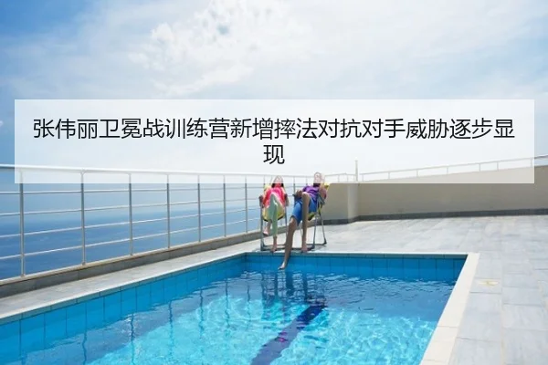 张伟丽卫冕战训练营新增摔法对抗对手威胁逐步显现