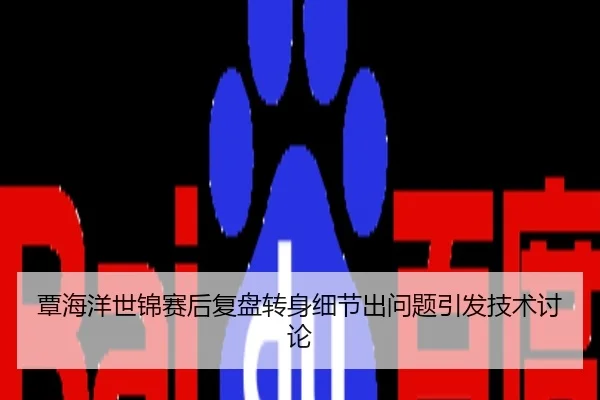 覃海洋世锦赛后复盘转身细节出问题引发技术讨论