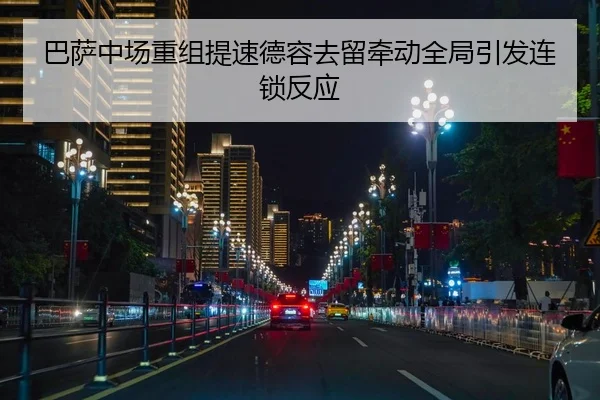 巴萨中场重组提速德容去留牵动全局引发连锁反应